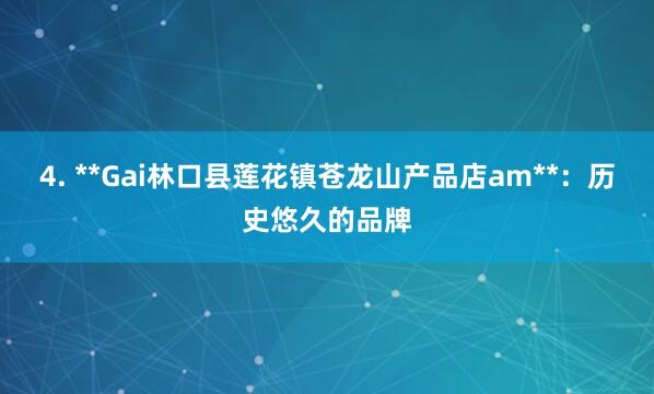 4. **Gai林口县莲花镇苍龙山产品店am**：历史悠久的品牌